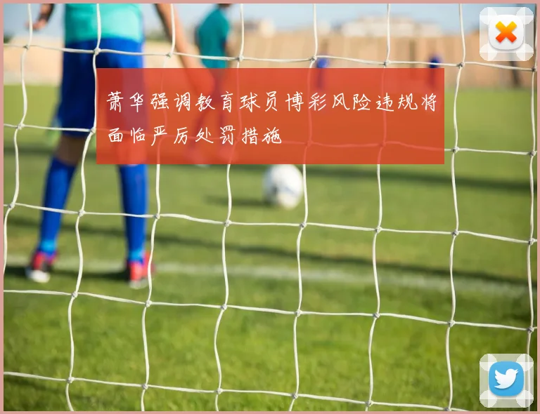 萧华强调教育球员博彩风险违规将面临严厉处罚措施
