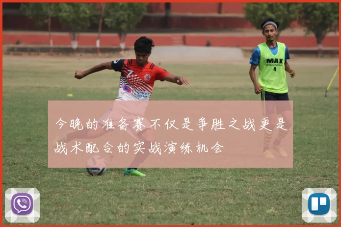 今晚的准备赛不仅是争胜之战更是战术配合的实战演练机会