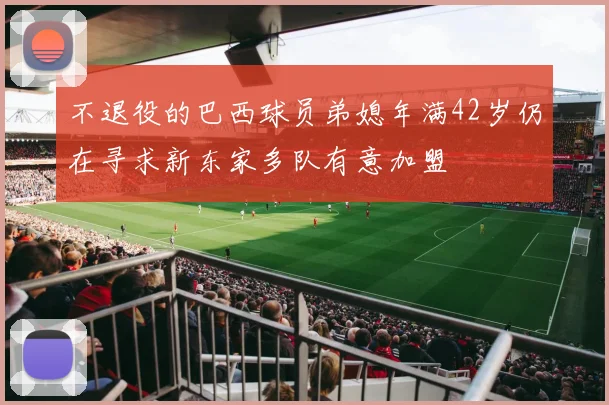 不退役的巴西球员弟媳年满42岁仍在寻求新东家多队有意加盟
