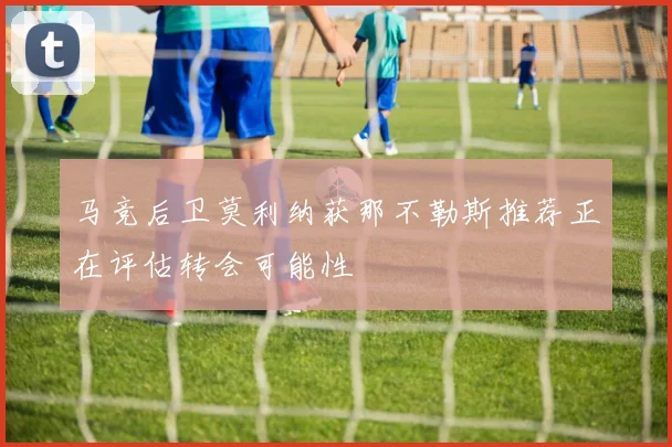 马竞后卫莫利纳获那不勒斯推荐正在评估转会可能性