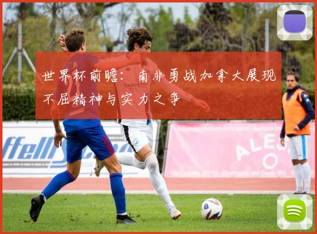 世界杯前瞻：南非勇战加拿大展现不屈精神与实力之争