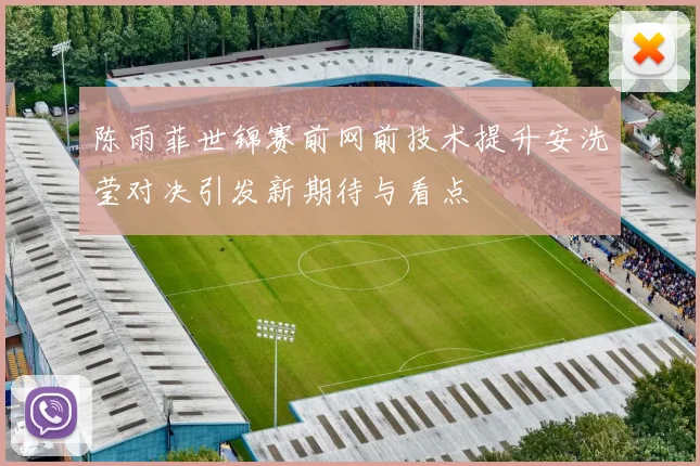 陈雨菲世锦赛前网前技术提升安洗莹对决引发新期待与看点
