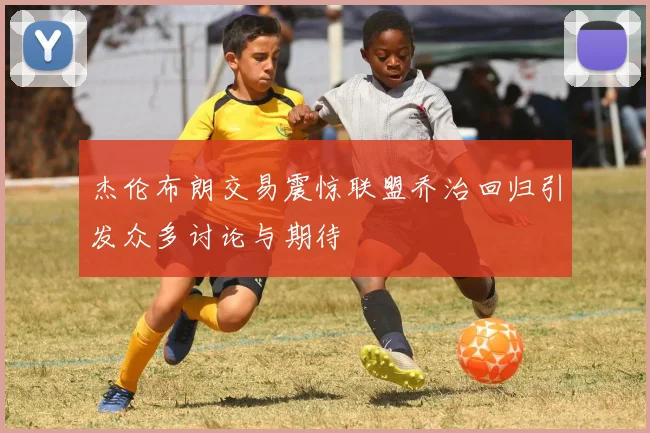 杰伦布朗交易震惊联盟乔治回归引发众多讨论与期待