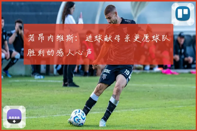 若昂内维斯：进球献母亲更愿球队胜利的感人心声