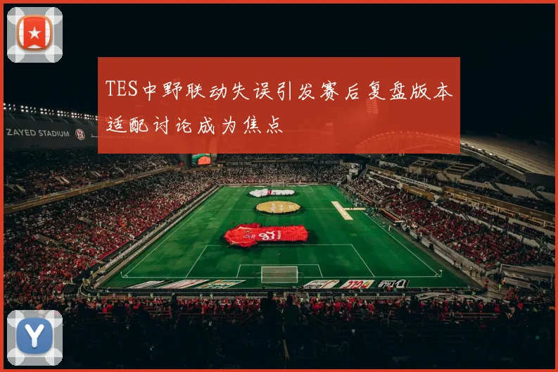 TES中野联动失误引发赛后复盘版本适配讨论成为焦点
