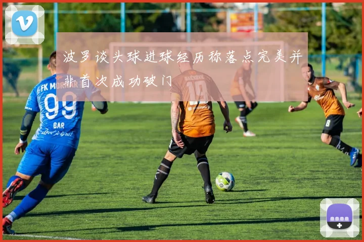 波罗谈头球进球经历称落点完美并非首次成功破门