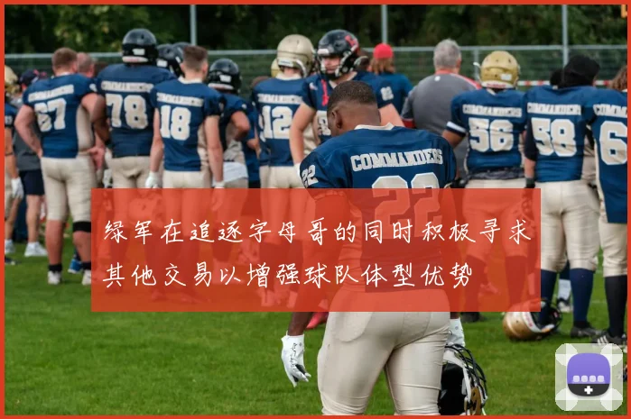 绿军在追逐字母哥的同时积极寻求其他交易以增强球队体型优势