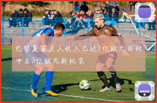 巴黎夏窗卖人收入已达1亿欧元目标冲击3亿欧元新纪录