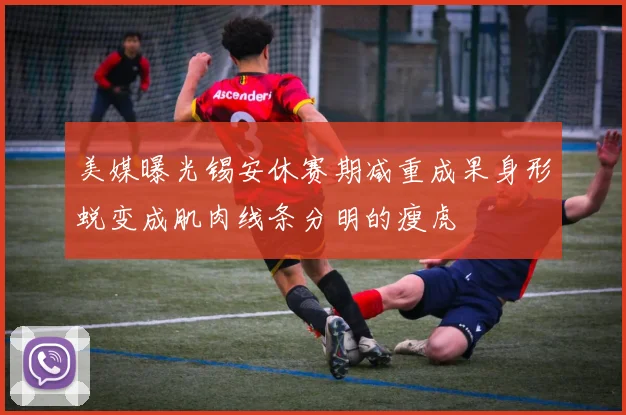 美媒曝光锡安休赛期减重成果身形蜕变成肌肉线条分明的瘦虎