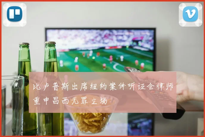 比卢普斯出席纽约案件听证会律师重申昌西无罪立场
