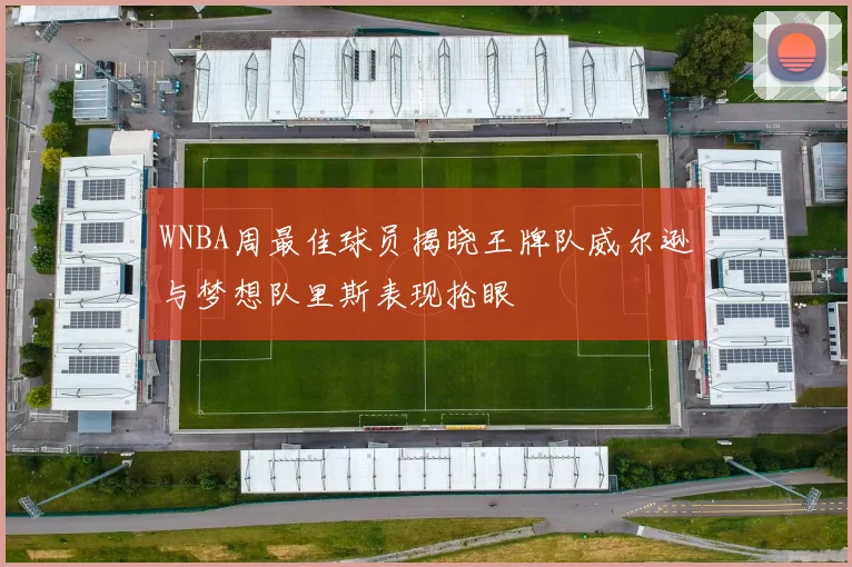 WNBA周最佳球员揭晓王牌队威尔逊与梦想队里斯表现抢眼