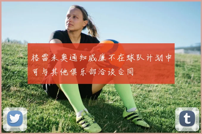 格雷米奥通知威廉不在球队计划中可与其他俱乐部洽谈合同