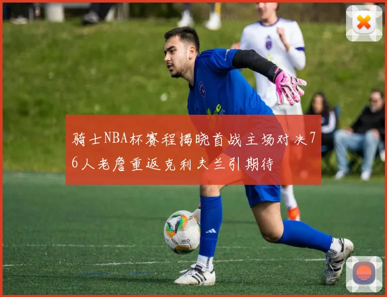 骑士NBA杯赛程揭晓首战主场对决76人老詹重返克利夫兰引期待