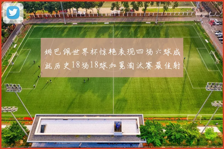 姆巴佩世界杯惊艳表现四场六球成就历史18场18球加冕淘汰赛最佳射手