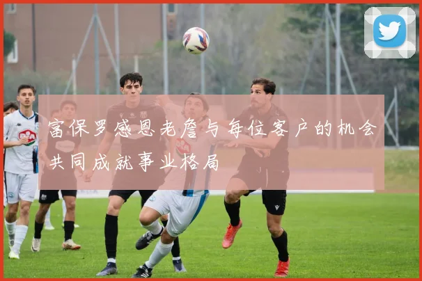 富保罗感恩老詹与每位客户的机会共同成就事业格局